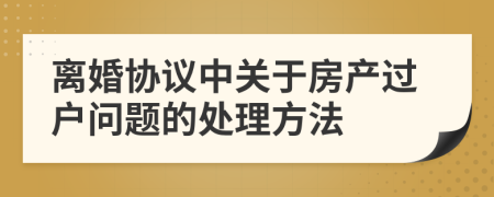 离婚协议中关于房产过户问题的处理方法