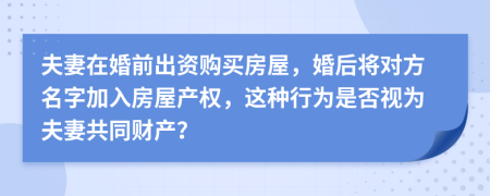 夫妻在婚前出资购买房屋，婚后将对方名字加入房屋产权，这种行为是否视为夫妻共同财产？