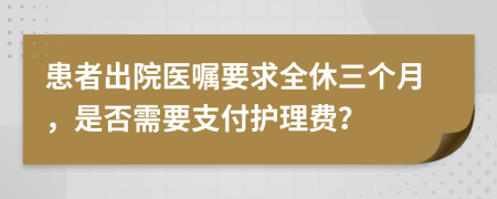 患者出院医嘱要求全休三个月，是否需要支付护理费？