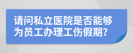 请问私立医院是否能够为员工办理工伤假期？