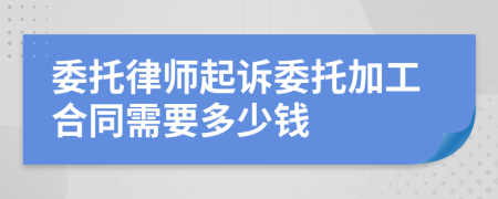 委托律师起诉委托加工合同需要多少钱
