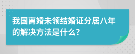 我国离婚未领结婚证分居八年的解决方法是什么？
