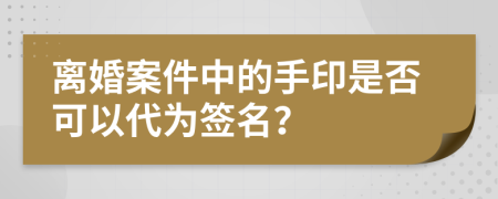 离婚案件中的手印是否可以代为签名？