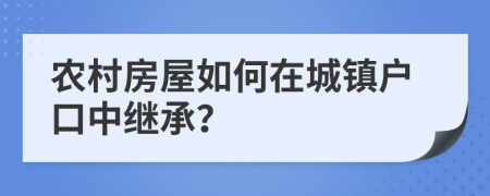农村房屋如何在城镇户口中继承？