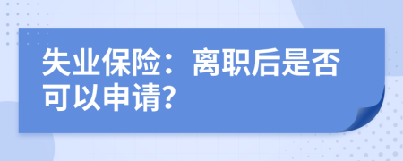 失业保险：离职后是否可以申请？