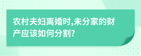 农村夫妇离婚时,未分家的财产应该如何分割?