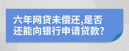 六年网贷未偿还,是否还能向银行申请贷款?