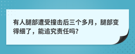 有人腿部遭受撞击后三个多月，腿部变得细了，能追究责任吗？