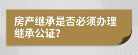 房产继承是否必须办理继承公证？