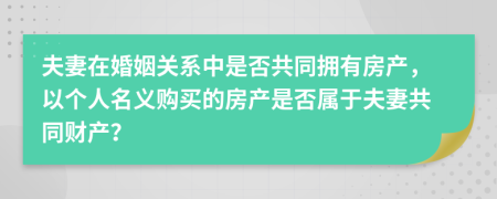 夫妻在婚姻关系中是否共同拥有房产，以个人名义购买的房产是否属于夫妻共同财产？