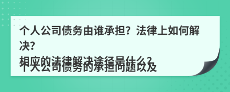 个人公司债务由谁承担？法律上如何解决？

个人公司债务的承担问题以及相应的法律解决途径是什么？