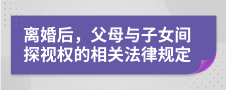 离婚后，父母与子女间探视权的相关法律规定