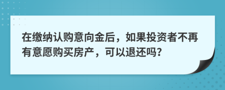 在缴纳认购意向金后，如果投资者不再有意愿购买房产，可以退还吗？