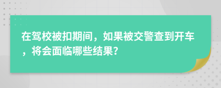 在驾校被扣期间，如果被交警查到开车，将会面临哪些结果？