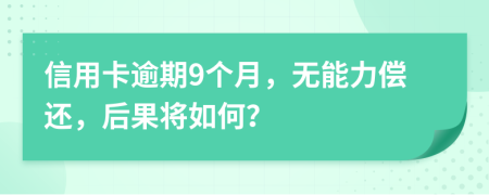 信用卡逾期9个月，无能力偿还，后果将如何？