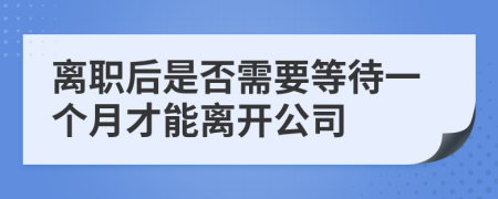 离职后是否需要等待一个月才能离开公司