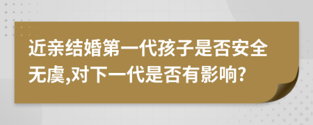 近亲结婚第一代孩子是否安全无虞,对下一代是否有影响?