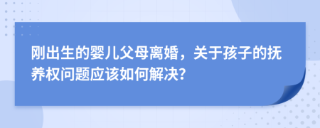 刚出生的婴儿父母离婚，关于孩子的抚养权问题应该如何解决？