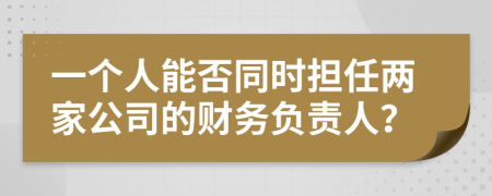 一个人能否同时担任两家公司的财务负责人？