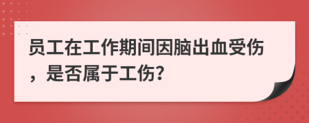 员工在工作期间因脑出血受伤，是否属于工伤？