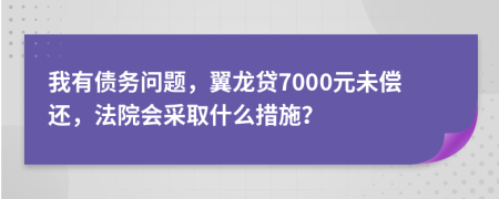 我有债务问题，翼龙贷7000元未偿还，法院会采取什么措施？