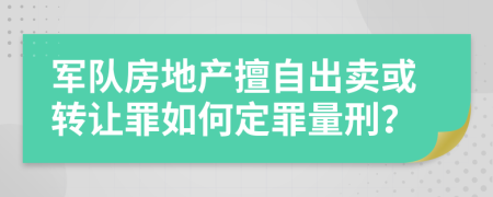军队房地产擅自出卖或转让罪如何定罪量刑？