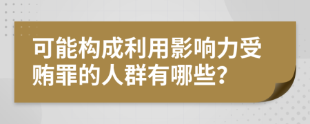 可能构成利用影响力受贿罪的人群有哪些？