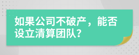 如果公司不破产，能否设立清算团队？