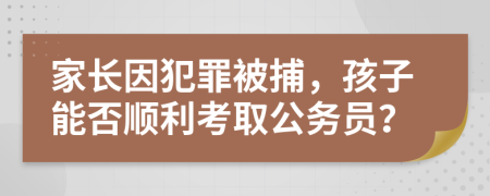 家长因犯罪被捕，孩子能否顺利考取公务员？