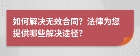 如何解决无效合同？法律为您提供哪些解决途径？