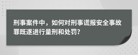 刑事案件中，如何对刑事谎报安全事故罪既遂进行量刑和处罚？