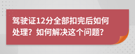 驾驶证12分全部扣完后如何处理？如何解决这个问题？