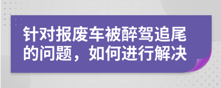 针对报废车被醉驾追尾的问题，如何进行解决