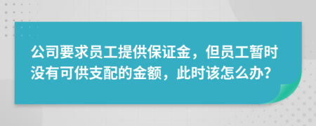 公司要求员工提供保证金，但员工暂时没有可供支配的金额，此时该怎么办？