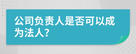 公司负责人是否可以成为法人？