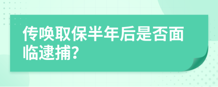 传唤取保半年后是否面临逮捕？