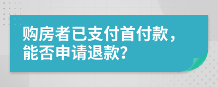 购房者已支付首付款，能否申请退款？
