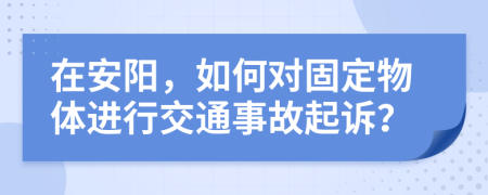 在安阳，如何对固定物体进行交通事故起诉？
