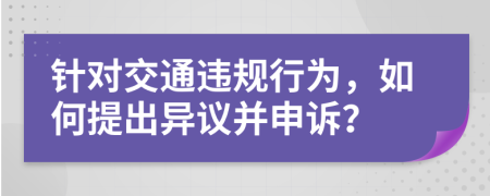 针对交通违规行为，如何提出异议并申诉？