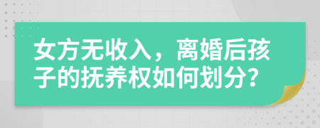 女方无收入，离婚后孩子的抚养权如何划分？