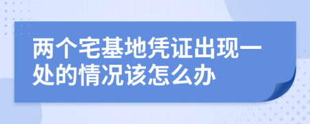 两个宅基地凭证出现一处的情况该怎么办