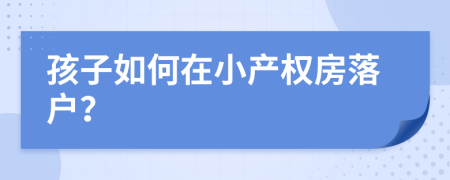 孩子如何在小产权房落户？