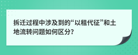 拆迁过程中涉及到的“以租代征”和土地流转问题如何区分？