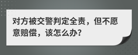 对方被交警判定全责，但不愿意赔偿，该怎么办？