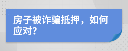 房子被诈骗抵押，如何应对？