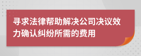 寻求法律帮助解决公司决议效力确认纠纷所需的费用