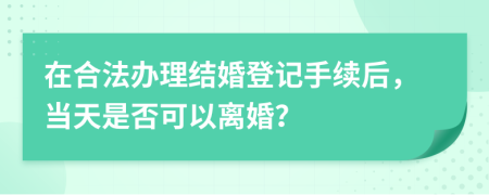 在合法办理结婚登记手续后，当天是否可以离婚？