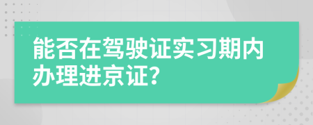 能否在驾驶证实习期内办理进京证？