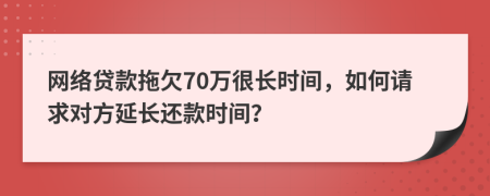 网络贷款拖欠70万很长时间，如何请求对方延长还款时间？
