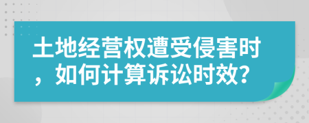 土地经营权遭受侵害时，如何计算诉讼时效？